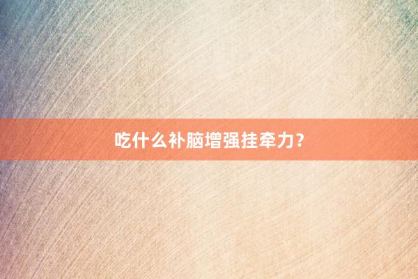 吃什么补脑增强挂牵力？
