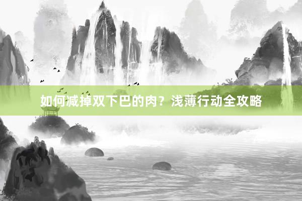 如何减掉双下巴的肉？浅薄行动全攻略