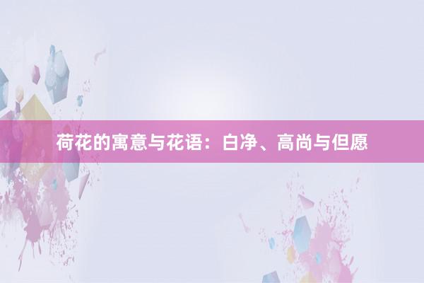 荷花的寓意与花语：白净、高尚与但愿