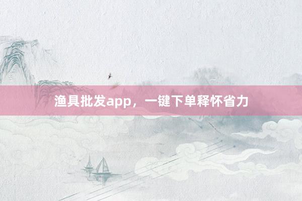 渔具批发app，一键下单释怀省力