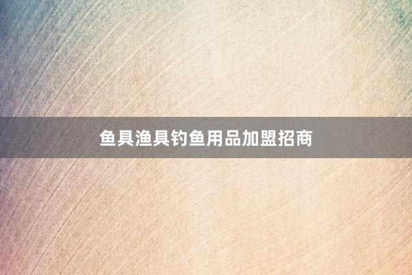 鱼具渔具钓鱼用品加盟招商